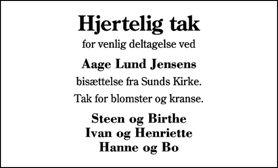 <p>Hjertelig tak<br />for venlig deltagelse ved<br />Aage Lund Jensens<br />bisættelse fra Sunds Kirke.<br />Tak for blomster og kranse.<br />Steen og Birthe Ivan og Henriette Hanne og Bo</p>