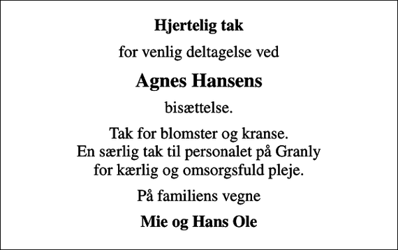<p>Hjertelig tak<br />for venlig deltagelse ved<br />Agnes Hansens<br />bisættelse.<br />Tak for blomster og kranse. En særlig tak til personalet på Granly for kærlig og omsorgsfuld pleje.<br />På familiens vegne<br />Mie og Hans Ole</p>