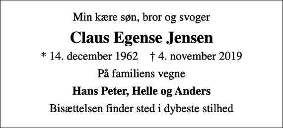 <p>Min kære søn, bror og svoger<br />Claus Egense Jensen<br />* 14. december 1962 ✝ 4. november 2019<br />På familiens vegne<br />Hans Peter, Helle og Anders<br />Bisættelsen finder sted i dybeste stilhed</p>
