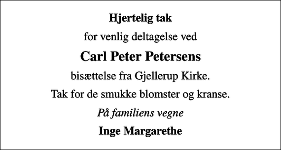 <p>Hjertelig tak<br />for venlig deltagelse ved<br />Carl Peter Petersens<br />bisættelse fra Gjellerup Kirke.<br />Tak for de smukke blomster og kranse.<br />På familiens vegne<br />Inge Margarethe</p>