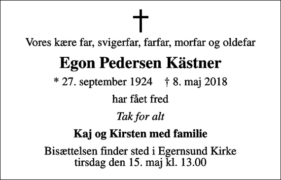 <p>Vores kære far, svigerfar, farfar, morfar og oldefar<br />Egon Pedersen Kästner<br />* 27. september 1924 ✝ 8. maj 2018<br />har fået fred<br />Tak for alt<br />Kaj og Kirsten med familie<br />Bisættelsen finder sted i Egernsund Kirke tirsdag den 15. maj kl. 13.00</p>