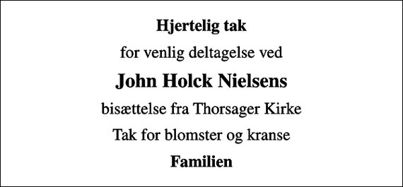 <p>Hjertelig tak<br />for venlig deltagelse ved<br />John Holck Nielsens<br />bisættelse fra Thorsager Kirke<br />Tak for blomster og kranse<br />Familien</p>