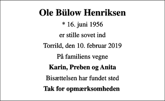 <p>Ole Bülow Henriksen<br />* 16. juni 1956<br />er stille sovet ind<br />Torrild, den 10. februar 2019<br />På familiens vegne<br />Karin, Preben og Anita<br />Bisættelsen har fundet sted<br />Tak for opmærksomheden</p>