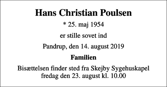 <p>Hans Christian Poulsen<br />* 25. maj 1954<br />er stille sovet ind<br />Pandrup, den 14. august 2019<br />Familien<br />Bisættelsen finder sted fra Skejby Sygehuskapel fredag den 23. august kl. 10.00</p>