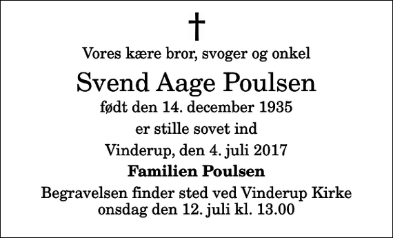 <p>Vores kære bror, svoger og onkel<br />Svend Aage Poulsen<br />født den 14. december 1935<br />er stille sovet ind<br />Vinderup, den 4. juli 2017<br />Familien Poulsen<br />Begravelsen finder sted ved Vinderup Kirke onsdag den 12. juli kl. 13.00</p>