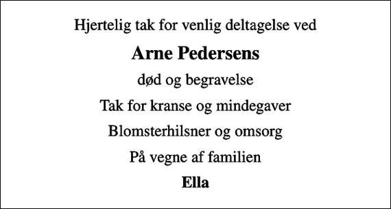 <p>Hjertelig tak for venlig deltagelse ved<br />Arne Pedersens<br />død og begravelse<br />Tak for kranse og mindegaver<br />Blomsterhilsner og omsorg<br />På vegne af familien<br />Ella</p>