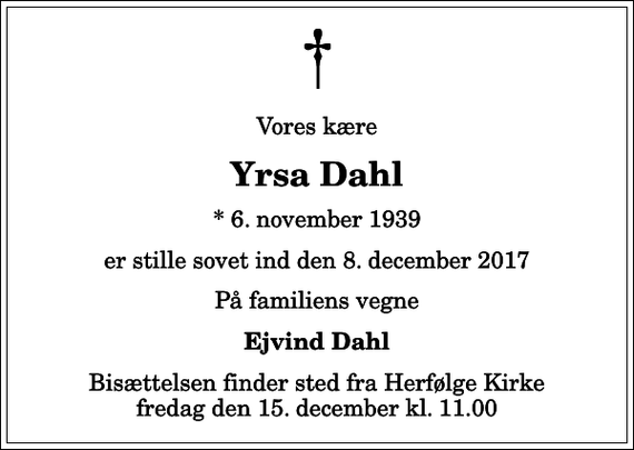 <p>Vores kære<br />Yrsa Dahl<br />* 6. november 1939<br />er stille sovet ind den 8. december 2017<br />På familiens vegne<br />Ejvind Dahl<br />Bisættelsen finder sted fra Herfølge Kirke fredag den 15. december kl. 11.00</p>