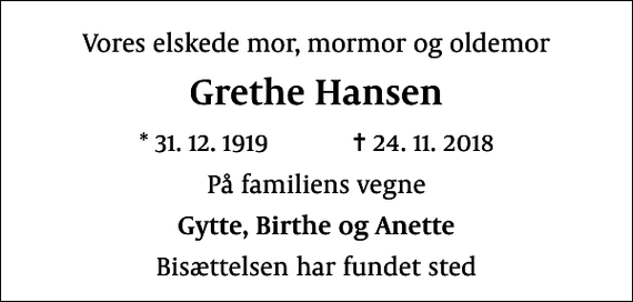 <p>Vores elskede mor, mormor og oldemor<br />Grethe Hansen<br />* 31.12.1919 ✝ 24.11.2018<br />På familiens vegne<br />Gytte, Birthe og Anette<br />Bisættelsen har fundet sted</p>