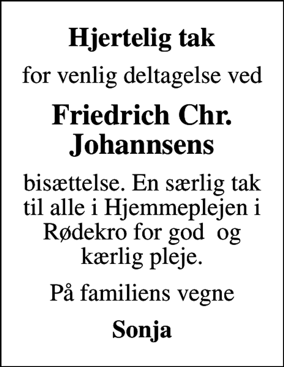 <p>Hjertelig tak<br />for venlig deltagelse ved<br />Friedrich Chr. Johannsens<br />bisættelse. En særlig tak til alle i Hjemmeplejen i Rødekro for god og kærlig pleje.<br />På familiens vegne<br />Sonja</p>