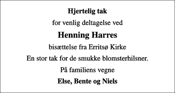<p>Hjertelig tak<br />for venlig deltagelse ved<br />Henning Harres<br />bisættelse fra Erritsø Kirke<br />En stor tak for de smukke blomsterhilsner.<br />På familiens vegne<br />Else, Bente og Niels</p>