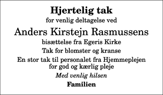 <p>Hjertelig tak<br />for venlig deltagelse ved<br />Anders Kirstejn Rasmussens<br />bisættelse fra Egeris Kirke<br />Tak for blomster og kranse<br />En stor tak til personalet fra Hjemmeplejen for god og kærlig pleje<br />Med venlig hilsen<br />Familien</p>