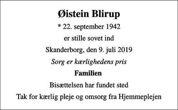 <p>Øistein Blirup<br />* 22. september 1942<br />er stille sovet ind<br />Skanderborg, den 9. juli 2019<br />Sorg er kærlighedens pris<br />Familien<br />Bisættelsen har fundet sted<br />Tak for kærlig pleje og omsorg fra Hjemmeplejen</p>