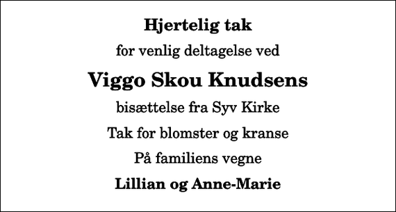 <p>Hjertelig tak<br />for venlig deltagelse ved<br />Viggo Skou Knudsens<br />bisættelse fra Syv Kirke<br />Tak for blomster og kranse<br />På familiens vegne<br />Lillian og Anne-Marie</p>