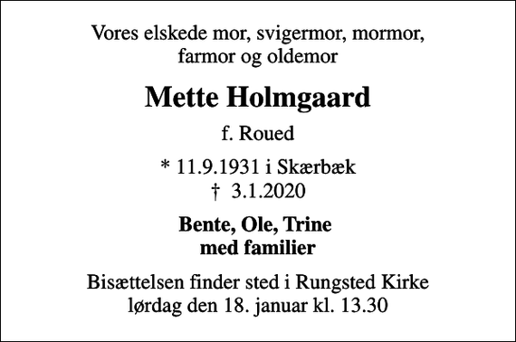 <p>Vores elskede mor, svigermor, mormor, farmor og oldemor<br />Mette Holmgaard<br />f. Roued<br />* 11.9.1931 i Skærbæk<br />✝ 3.1.2020<br />Bente, Ole, Trine med familier<br />Bisættelsen finder sted i Rungsted Kirke lørdag den 18. januar kl. 13.30</p>