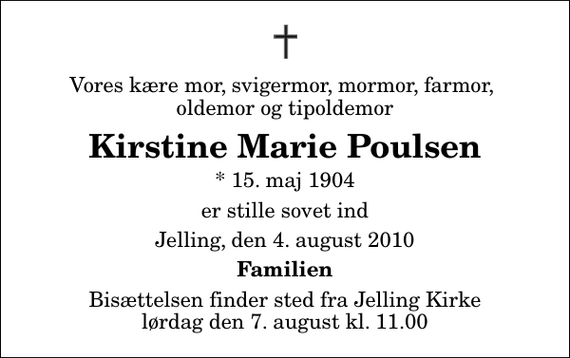<p>Vores kære mor, svigermor, mormor, farmor, oldemor og tipoldemor<br />Kirstine Marie Poulsen<br />* 15. maj 1904<br />er stille sovet ind<br />Jelling, den 4. august 2010<br />Familien<br />Bisættelsen finder sted fra Jelling Kirke lørdag den 7. august kl. 11.00</p>