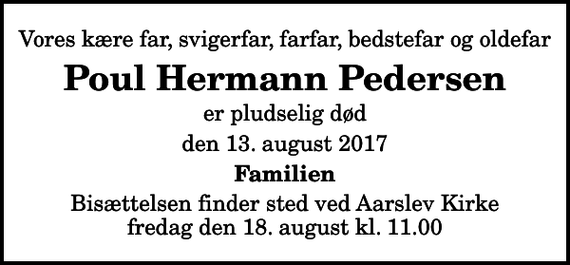 <p>Vores kære far, svigerfar, farfar, bedstefar og oldefar<br />Poul Hermann Pedersen<br />er pludselig død<br />den 13. august 2017<br />Familien<br />Bisættelsen finder sted ved Aarslev Kirke fredag den 18. august kl. 11.00</p>