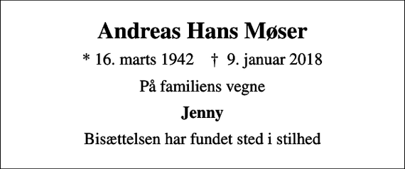 <p>Andreas Hans Møser<br />* 16. marts 1942 ✝ 9. januar 2018<br />På familiens vegne<br />Jenny<br />Bisættelsen har fundet sted i stilhed</p>