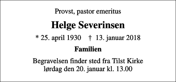 <p>Provst, pastor emeritus<br />Helge Severinsen<br />* 25. april 1930 ✝ 13. januar 2018<br />Familien<br />Begravelsen finder sted fra Tilst Kirke lørdag den 20. januar kl. 13.00</p>