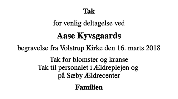 <p>Tak<br />for venlig deltagelse ved<br />Aase Kyvsgaards<br />begravelse fra Volstrup Kirke den 16. marts 2018<br />Tak for blomster og kranse Tak til personalet i Ældreplejen og på Sæby Ældrecenter<br />Familien</p>
