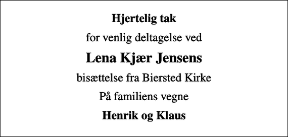 <p>Hjertelig tak<br />for venlig deltagelse ved<br />Lena Kjær Jensens<br />bisættelse fra Biersted Kirke<br />På familiens vegne<br />Henrik og Klaus</p>