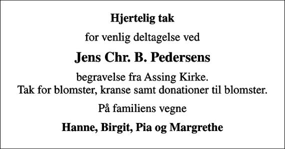 <p>Hjertelig tak<br />for venlig deltagelse ved<br />Jens Chr. B. Pedersens<br />begravelse fra Assing Kirke. Tak for blomster, kranse samt donationer til blomster.<br />På familiens vegne<br />Hanne, Birgit, Pia og Margrethe</p>