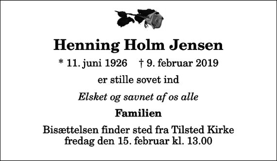 <p>Henning Holm Jensen<br />* 11. juni 1926 ✝ 9. februar 2019<br />er stille sovet ind<br />Elsket og savnet af os alle<br />Familien<br />Bisættelsen finder sted fra Tilsted Kirke fredag den 15. februar kl. 13.00</p>
