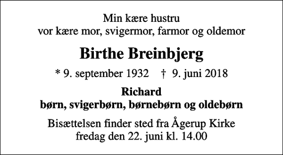 <p>Min kære hustru vor kære mor, svigermor, farmor og oldemor<br />Birthe Breinbjerg<br />* 9. september 1932 ✝ 9. juni 2018<br />Richard børn, svigerbørn, børnebørn og oldebørn<br />Bisættelsen finder sted fra Ågerup Kirke fredag den 22. juni kl. 14.00</p>