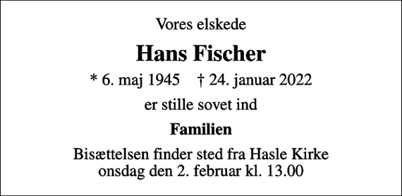 <p>Vores elskede<br />Hans Fischer<br />* 6. maj 1945 ✝ 24. januar 2022<br />er stille sovet ind<br />Familien<br />Bisættelsen finder sted fra Hasle Kirke onsdag den 2. februar kl. 13.00</p>