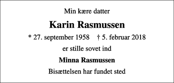 <p>Min kære datter<br />Karin Rasmussen<br />* 27. september 1958 ✝ 5. februar 2018<br />er stille sovet ind<br />Minna Rasmussen<br />Bisættelsen har fundet sted</p>