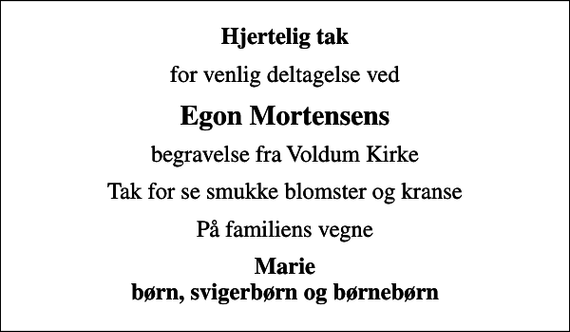 <p>Hjertelig tak<br />for venlig deltagelse ved<br />Egon Mortensens<br />begravelse fra Voldum Kirke<br />Tak for se smukke blomster og kranse<br />På familiens vegne<br />Marie børn, svigerbørn og børnebørn</p>