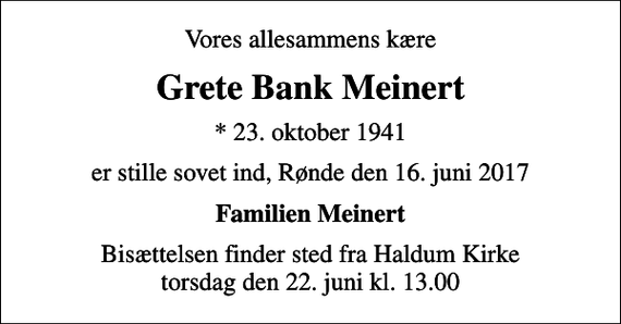 <p>Vores allesammens kære<br />Grete Bank Meinert<br />* 23. oktober 1941<br />er stille sovet ind, Rønde den 16. juni 2017<br />Familien Meinert<br />Bisættelsen finder sted fra Haldum Kirke torsdag den 22. juni kl. 13.00</p>
