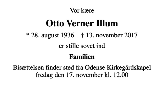 <p>Vor kære<br />Otto Verner Illum<br />* 28. august 1936 ✝ 13. november 2017<br />er stille sovet ind<br />Familien<br />Bisættelsen finder sted fra Odense Kirkegårdskapel fredag den 17. november kl. 12.00</p>