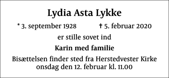<p>Lydia Asta Lykke<br />* 3. september 1928 ✝ 5. februar 2020<br />er stille sovet ind<br />Karin med familie<br />Bisættelsen finder sted fra Herstedvester Kirke onsdag den 12. februar kl. 11.00</p>