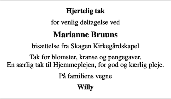 <p>Hjertelig tak<br />for venlig deltagelse ved<br />Marianne Bruuns<br />bisættelse fra Skagen Kirkegårdskapel<br />Tak for blomster, kranse og pengegaver. En særlig tak til Hjemmeplejen, for god og kærlig pleje.<br />På familiens vegne<br />Willy</p>