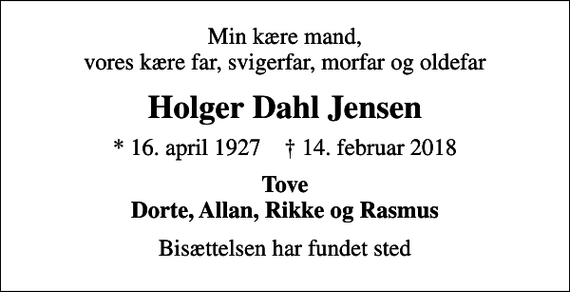<p>Min kære mand, vores kære far, svigerfar, morfar og oldefar<br />Holger Dahl Jensen<br />* 16. april 1927 ✝ 14. februar 2018<br />Tove Dorte, Allan, Rikke og Rasmus<br />Bisættelsen har fundet sted</p>