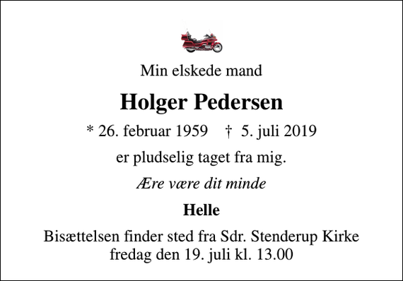 <p>Min elskede mand<br />Holger Pedersen<br />* 26. februar 1959 ✝ 5. juli 2019<br />er pludselig taget fra mig.<br />Ære være dit minde<br />Helle<br />Bisættelsen finder sted fra Sdr. Stenderup Kirke fredag den 19. juli kl. 13.00</p>