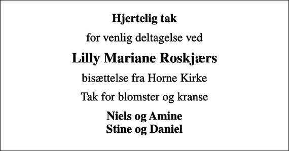 <p>Hjertelig tak<br />for venlig deltagelse ved<br />Lilly Mariane Roskjærs<br />bisættelse fra Horne Kirke<br />Tak for blomster og kranse<br />Niels og Amine Stine og Daniel</p>