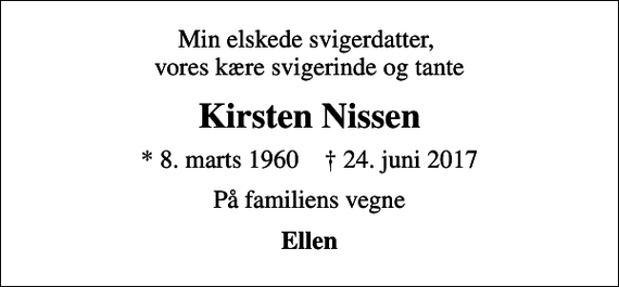 <p>Min elskede svigerdatter, vores kære svigerinde og tante<br />Kirsten Nissen<br />* 8. marts 1960 ✝ 24. juni 2017<br />På familiens vegne<br />Ellen</p>
