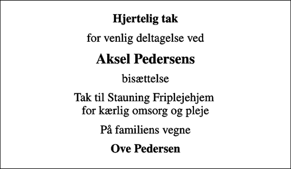 <p>Hjertelig tak<br />for venlig deltagelse ved<br />Aksel Pedersens<br />bisættelse<br />Tak til Stauning Friplejehjem for kærlig omsorg og pleje<br />På familiens vegne<br />Ove Pedersen</p>