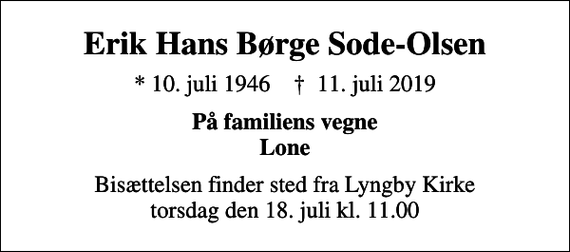 <p>Erik Hans Børge Sode-Olsen<br />* 10. juli 1946 ✝ 11. juli 2019<br />På familiens vegne Lone<br />Bisættelsen finder sted fra Lyngby Kirke torsdag den 18. juli kl. 11.00</p>