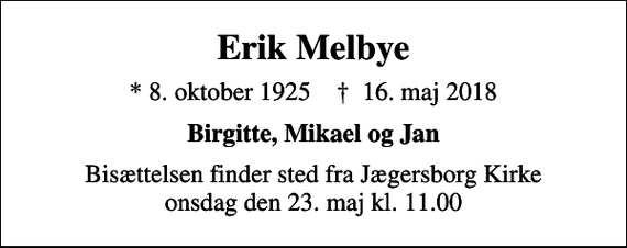 <p>Erik Melbye<br />* 8. oktober 1925 ✝ 16. maj 2018<br />Birgitte, Mikael og Jan<br />Bisættelsen finder sted fra Jægersborg Kirke onsdag den 23. maj kl. 11.00</p>
