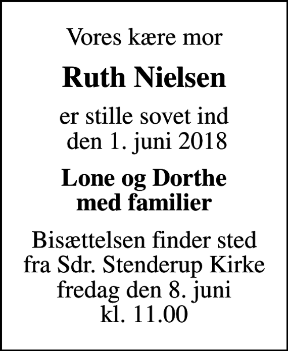 <p>Vores kære mor<br />Ruth Nielsen<br />er stille sovet ind den 1. juni 2018<br />Lone og Dorthe med familier<br />Bisættelsen finder sted fra Sdr. Stenderup Kirke fredag den 8. juni kl. 11.00</p>