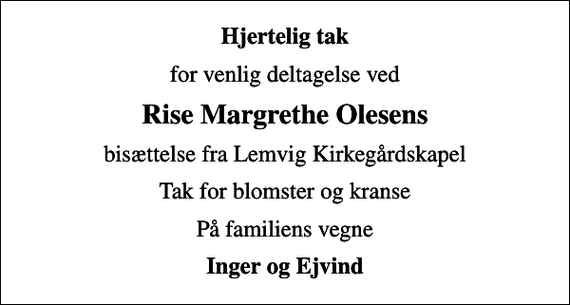 <p>Hjertelig tak<br />for venlig deltagelse ved<br />Rise Margrethe Olesens<br />bisættelse fra Lemvig Kirkegårdskapel<br />Tak for blomster og kranse<br />På familiens vegne<br />Inger og Ejvind</p>