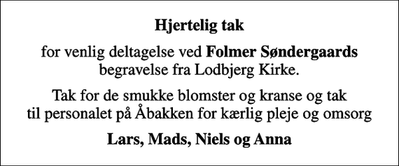 <p>Hjertelig tak<br />for venlig deltagelse ved <em>Folmer Søndergaards</em> begravelse fra Lodbjerg Kirke.<br />Tak for de smukke blomster og kranse og tak til personalet på Åbakken for kærlig pleje og omsorg<br />Lars, Mads, Niels og Anna</p>