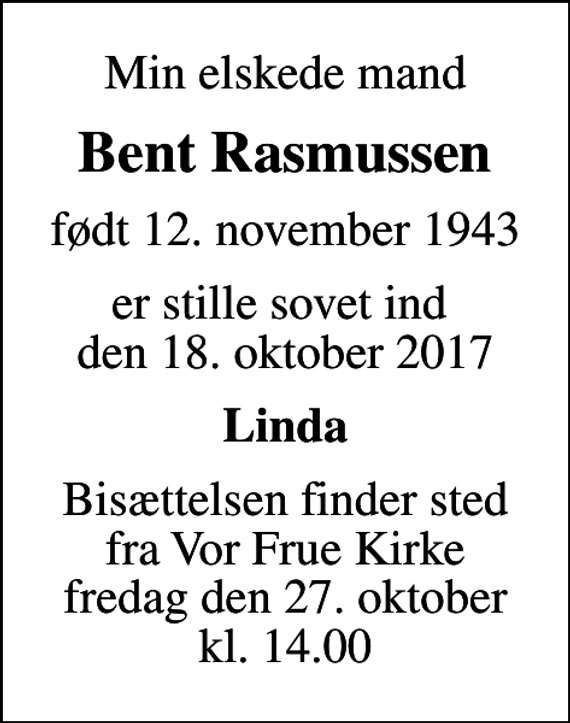 <p>Min elskede mand<br />Bent Rasmussen<br />født 12. november 1943<br />er stille sovet ind den 18. oktober 2017<br />Linda<br />Bisættelsen finder sted fra Vor Frue Kirke fredag den 27. oktober kl. 14.00</p>