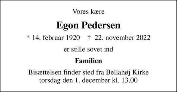 Vores kære
Egon Pedersen
* 14. februar 1920    &#x271d; 22. november 2022
er stille sovet ind
Familien
Bisættelsen finder sted fra Bellahøj Kirke  torsdag den 1. december kl. 13.00