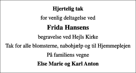<p>Hjertelig tak<br />for venlig deltagelse ved<br />Frida Hansens<br />begravelse ved Hejls Kirke<br />Tak for alle blomsterne, nabohjælp og til Hjemmeplejen<br />På familiens vegne<br />Else Marie og Karl Anton</p>