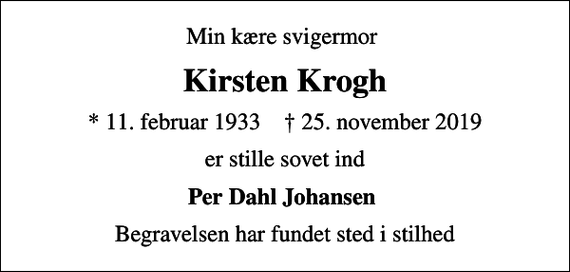<p>Min kære svigermor<br />Kirsten Krogh<br />* 11. februar 1933 ✝ 25. november 2019<br />er stille sovet ind<br />Per Dahl Johansen<br />Begravelsen har fundet sted i stilhed</p>
