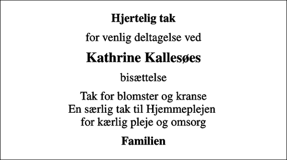 <p>Hjertelig tak<br />for venlig deltagelse ved<br />Kathrine Kallesøes<br />bisættelse<br />Tak for blomster og kranse En særlig tak til Hjemmeplejen for kærlig pleje og omsorg<br />Familien</p>