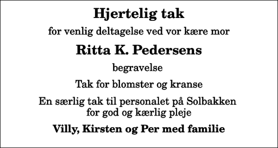 <p>Hjertelig tak<br />for venlig deltagelse ved vor kære mor<br />Ritta K. Pedersens<br />begravelse<br />Tak for blomster og kranse<br />En særlig tak til personalet på Solbakken for god og kærlig pleje<br />Villy, Kirsten og Per med familie</p>
